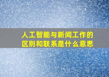 人工智能与新闻工作的区别和联系是什么意思