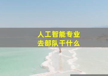 人工智能专业去部队干什么