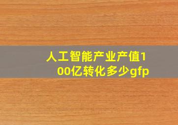 人工智能产业产值100亿转化多少gfp