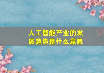 人工智能产业的发展趋势是什么意思