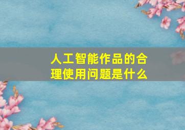 人工智能作品的合理使用问题是什么