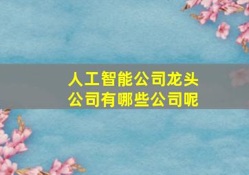 人工智能公司龙头公司有哪些公司呢