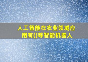 人工智能在农业领域应用有()等智能机器人