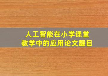 人工智能在小学课堂教学中的应用论文题目