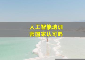 人工智能培训师国家认可吗