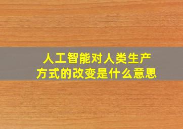 人工智能对人类生产方式的改变是什么意思