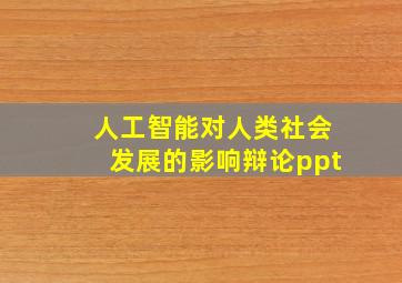 人工智能对人类社会发展的影响辩论ppt