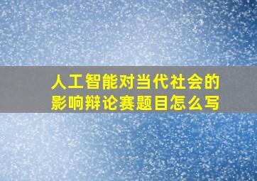 人工智能对当代社会的影响辩论赛题目怎么写