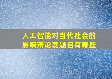 人工智能对当代社会的影响辩论赛题目有哪些