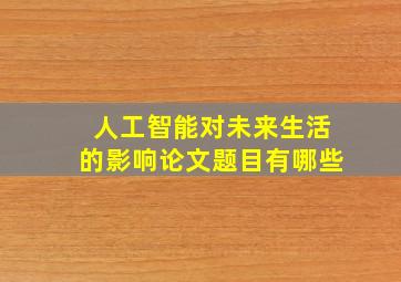 人工智能对未来生活的影响论文题目有哪些