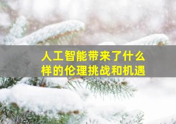 人工智能带来了什么样的伦理挑战和机遇