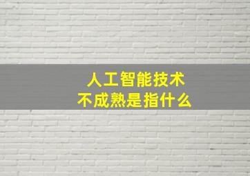 人工智能技术不成熟是指什么