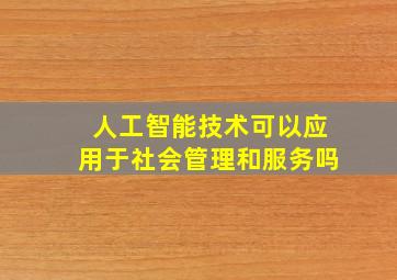 人工智能技术可以应用于社会管理和服务吗