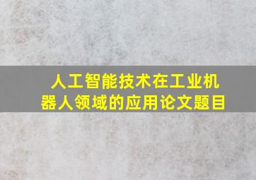 人工智能技术在工业机器人领域的应用论文题目