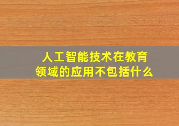 人工智能技术在教育领域的应用不包括什么