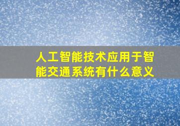 人工智能技术应用于智能交通系统有什么意义