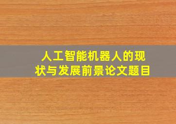 人工智能机器人的现状与发展前景论文题目