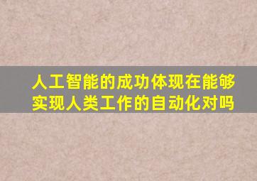 人工智能的成功体现在能够实现人类工作的自动化对吗