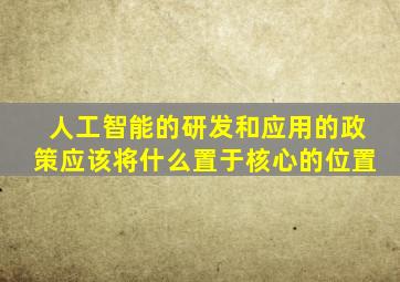 人工智能的研发和应用的政策应该将什么置于核心的位置