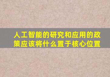 人工智能的研究和应用的政策应该将什么置于核心位置