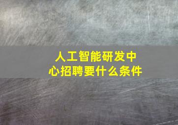 人工智能研发中心招聘要什么条件