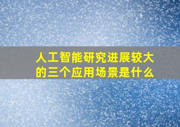 人工智能研究进展较大的三个应用场景是什么