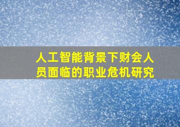 人工智能背景下财会人员面临的职业危机研究