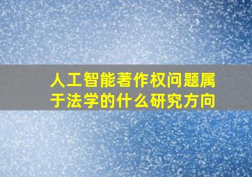 人工智能著作权问题属于法学的什么研究方向