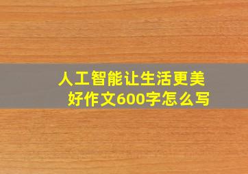 人工智能让生活更美好作文600字怎么写