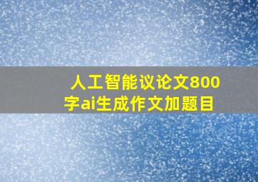 人工智能议论文800字ai生成作文加题目