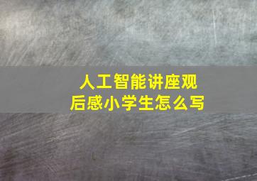 人工智能讲座观后感小学生怎么写