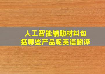 人工智能辅助材料包括哪些产品呢英语翻译