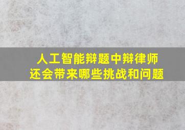 人工智能辩题中辩律师还会带来哪些挑战和问题