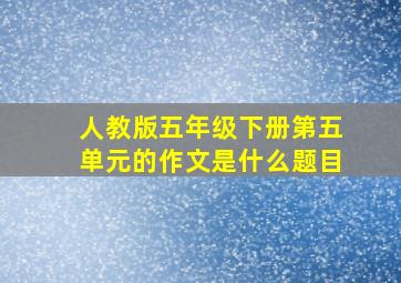 人教版五年级下册第五单元的作文是什么题目