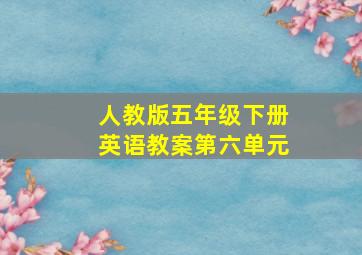 人教版五年级下册英语教案第六单元