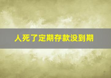 人死了定期存款没到期