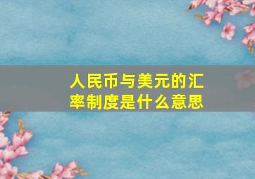 人民币与美元的汇率制度是什么意思