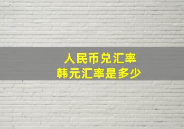 人民币兑汇率韩元汇率是多少