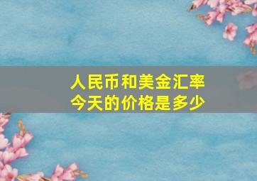 人民币和美金汇率今天的价格是多少