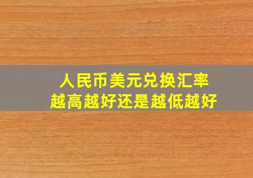 人民币美元兑换汇率越高越好还是越低越好