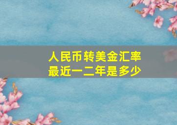 人民币转美金汇率最近一二年是多少