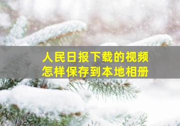 人民日报下载的视频怎样保存到本地相册