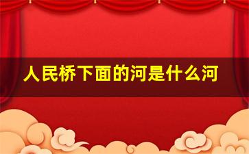 人民桥下面的河是什么河