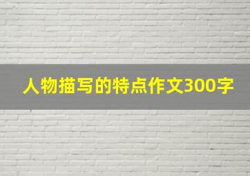 人物描写的特点作文300字