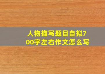 人物描写题目自拟700字左右作文怎么写