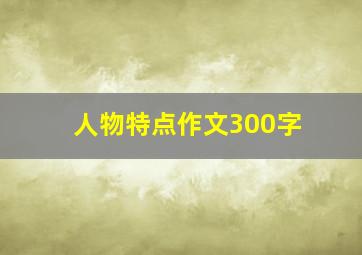 人物特点作文300字