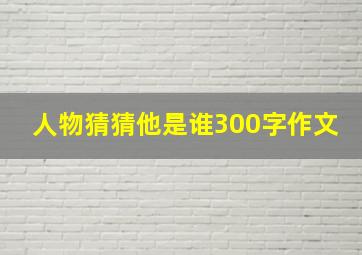 人物猜猜他是谁300字作文