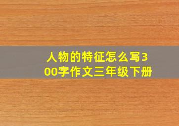 人物的特征怎么写300字作文三年级下册