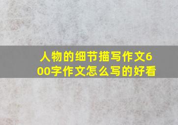 人物的细节描写作文600字作文怎么写的好看