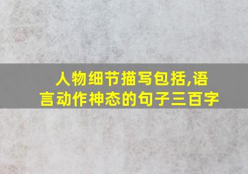 人物细节描写包括,语言动作神态的句子三百字